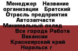 Менеджер › Название организации ­ Братский › Отрасль предприятия ­ Автозапчасти › Минимальный оклад ­ 40 000 - Все города Работа » Вакансии   . Красноярский край,Норильск г.